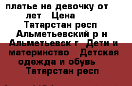 платье на девочку от 4-6 лет › Цена ­ 800 - Татарстан респ., Альметьевский р-н, Альметьевск г. Дети и материнство » Детская одежда и обувь   . Татарстан респ.